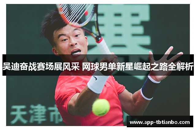吴迪奋战赛场展风采 网球男单新星崛起之路全解析 吴迪奋战赛场展风采 网球男单新星崛起之路全解析