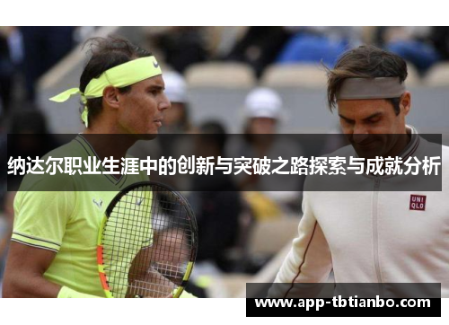 纳达尔职业生涯中的创新与突破之路探索与成就分析 纳达尔职业生涯中的创新与突破之路探索与成就分析