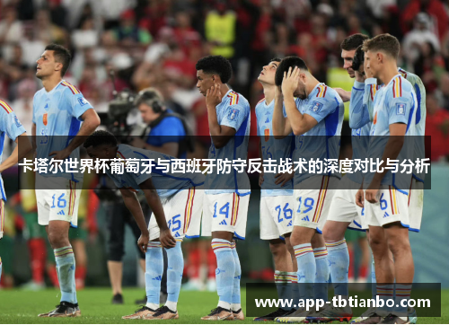 卡塔尔世界杯葡萄牙与西班牙防守反击战术的深度对比与分析 卡塔尔世界杯葡萄牙与西班牙防守反击战术的深度对比与分析