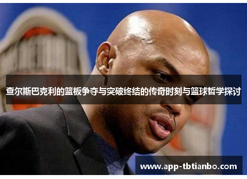 查尔斯巴克利的篮板争夺与突破终结的传奇时刻与篮球哲学探讨 查尔斯巴克利的篮板争夺与突破终结的传奇时刻与篮球哲学探讨