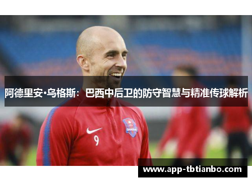阿德里安·乌格斯:巴西中后卫的防守智慧与精准传球解析 阿德里安·乌格斯:巴西中后卫的防守智慧与精准传球解析