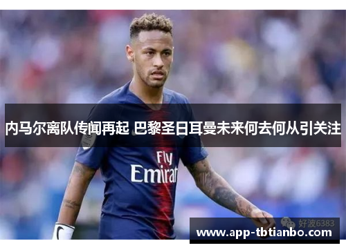 内马尔离队传闻再起 巴黎圣日耳曼未来何去何从引关注