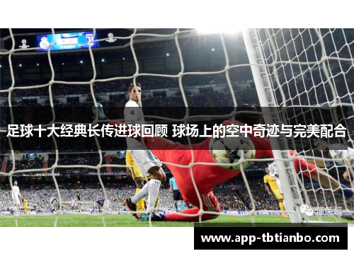 足球十大经典长传进球回顾 球场上的空中奇迹与完美配合