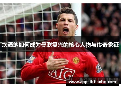 坎通纳如何成为曼联复兴的核心人物与传奇象征