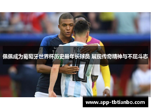 佩佩成为葡萄牙世界杯历史最年长球员 展现传奇精神与不屈斗志