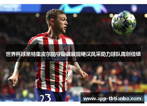 世界杯球星特里皮尔防守稳健展现硬汉风采助力球队再创佳绩
