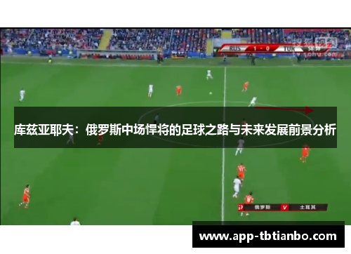 库兹亚耶夫：俄罗斯中场悍将的足球之路与未来发展前景分析