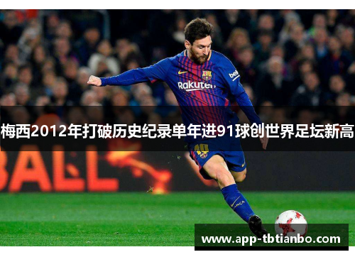 梅西2012年打破历史纪录单年进91球创世界足坛新高 梅西2012年打破历史纪录单年进91球创世界足坛新高