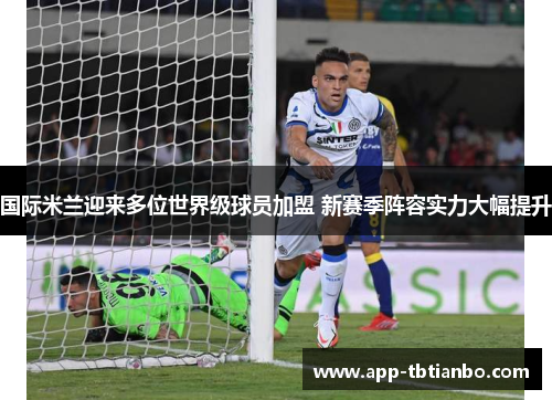 国际米兰迎来多位世界级球员加盟 新赛季阵容实力大幅提升 国际米兰迎来多位世界级球员加盟 新赛季阵容实力大幅提升