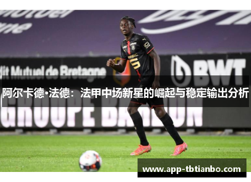 阿尔卡德·法德:法甲中场新星的崛起与稳定输出分析 阿尔卡德·法德:法甲中场新星的崛起与稳定输出分析