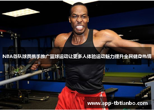 NBA各队球员携手推广篮球运动让更多人体验运动魅力提升全民健身热情 NBA各队球员携手推广篮球运动让更多人体验运动魅力提升全民健身热情