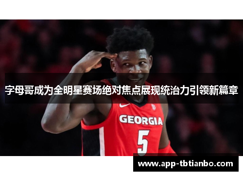 字母哥成为全明星赛场绝对焦点展现统治力引领新篇章 字母哥成为全明星赛场绝对焦点展现统治力引领新篇章