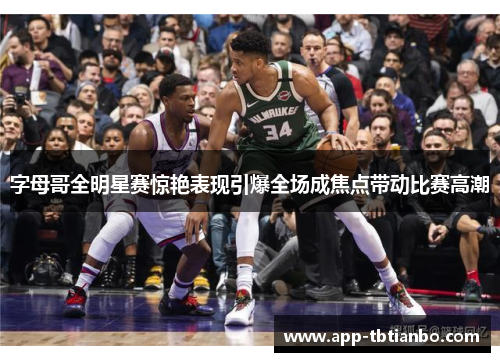 字母哥全明星赛惊艳表现引爆全场成焦点带动比赛高潮 字母哥全明星赛惊艳表现引爆全场成焦点带动比赛高潮