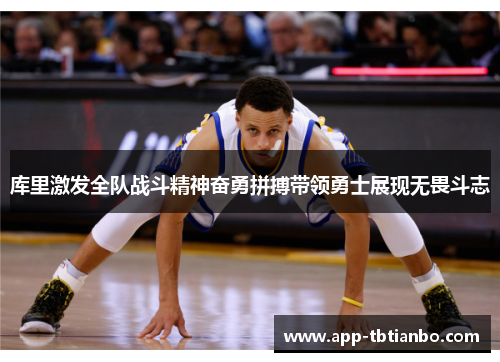 库里激发全队战斗精神奋勇拼搏带领勇士展现无畏斗志 库里激发全队战斗精神奋勇拼搏带领勇士展现无畏斗志