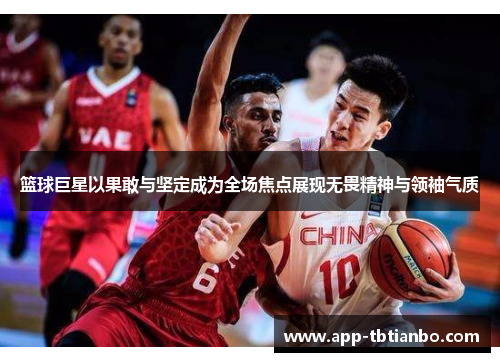 篮球巨星以果敢与坚定成为全场焦点展现无畏精神与领袖气质 篮球巨星以果敢与坚定成为全场焦点展现无畏精神与领袖气质
