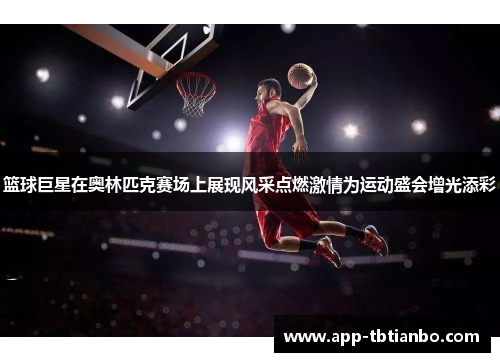 篮球巨星在奥林匹克赛场上展现风采点燃激情为运动盛会增光添彩 篮球巨星在奥林匹克赛场上展现风采点燃激情为运动盛会增光添彩