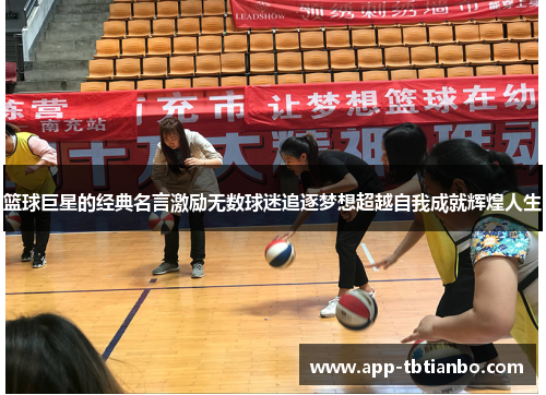 篮球巨星的经典名言激励无数球迷追逐梦想超越自我成就辉煌人生 篮球巨星的经典名言激励无数球迷追逐梦想超越自我成就辉煌人生