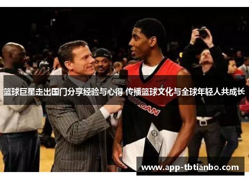 篮球巨星走出国门分享经验与心得 传播篮球文化与全球年轻人共成长 篮球巨星走出国门分享经验与心得 传播篮球文化与全球年轻人共成长