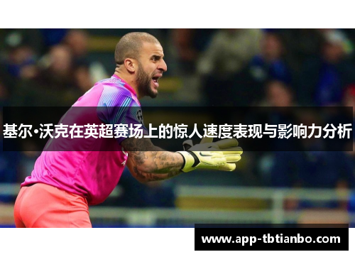 基尔·沃克在英超赛场上的惊人速度表现与影响力分析 基尔·沃克在英超赛场上的惊人速度表现与影响力分析