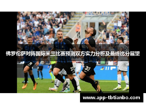 佛罗伦萨对阵国际米兰比赛预测双方实力分析及最终比分展望 佛罗伦萨对阵国际米兰比赛预测双方实力分析及最终比分展望