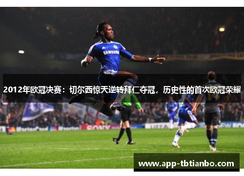 2012年欧冠决赛:切尔西惊天逆转拜仁夺冠,历史性的首次欧冠荣耀 2012年欧冠决赛:切尔西惊天逆转拜仁夺冠,历史性的首次欧冠荣耀