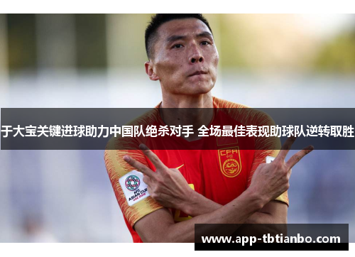 于大宝关键进球助力中国队绝杀对手 全场最佳表现助球队逆转取胜