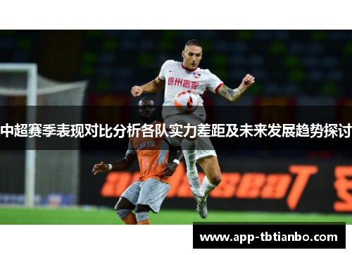 中超赛季表现对比分析各队实力差距及未来发展趋势探讨 中超赛季表现对比分析各队实力差距及未来发展趋势探讨