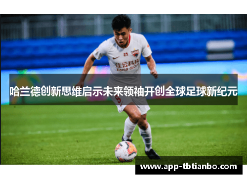 哈兰德创新思维启示未来领袖开创全球足球新纪元 哈兰德创新思维启示未来领袖开创全球足球新纪元