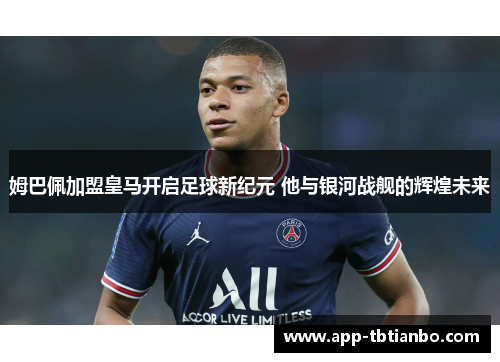 姆巴佩加盟皇马开启足球新纪元 他与银河战舰的辉煌未来 姆巴佩加盟皇马开启足球新纪元 他与银河战舰的辉煌未来