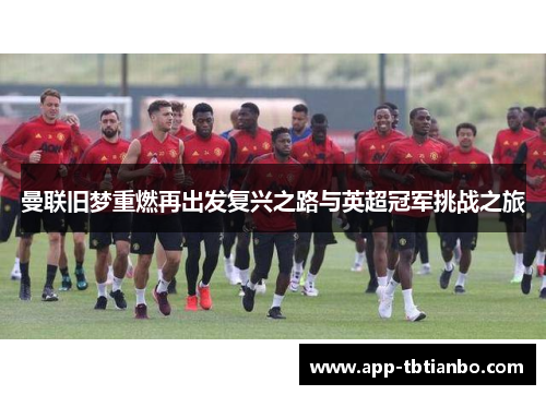 曼联旧梦重燃再出发复兴之路与英超冠军挑战之旅 曼联旧梦重燃再出发复兴之路与英超冠军挑战之旅