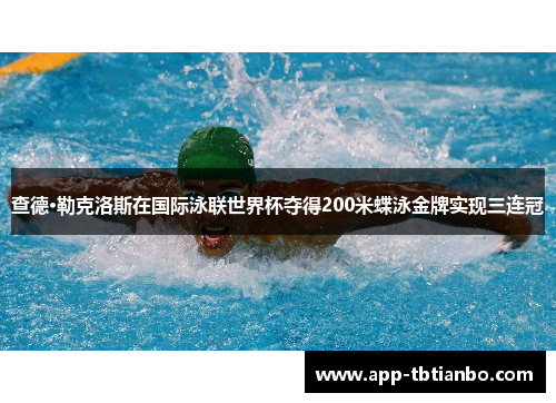 查德·勒克洛斯在国际泳联世界杯夺得200米蝶泳金牌实现三连冠 查德·勒克洛斯在国际泳联世界杯夺得200米蝶泳金牌实现三连冠