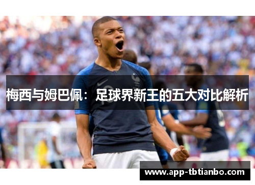 梅西与姆巴佩:足球界新王的五大对比解析 梅西与姆巴佩:足球界新王的五大对比解析