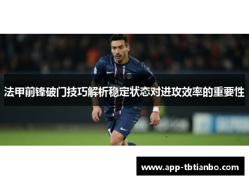 法甲前锋破门技巧解析稳定状态对进攻效率的重要性 法甲前锋破门技巧解析稳定状态对进攻效率的重要性