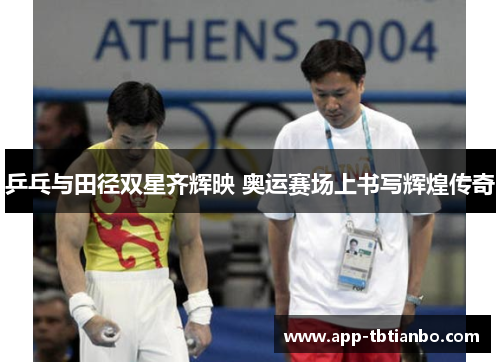乒乓与田径双星齐辉映 奥运赛场上书写辉煌传奇