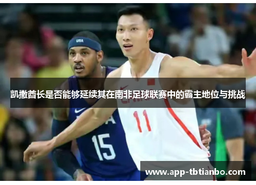 凯撒酋长是否能够延续其在南非足球联赛中的霸主地位与挑战 凯撒酋长是否能够延续其在南非足球联赛中的霸主地位与挑战