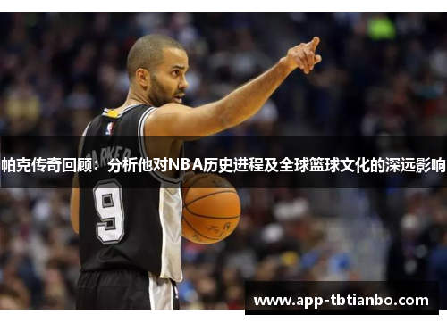 帕克传奇回顾:分析他对NBA历史进程及全球篮球文化的深远影响 帕克传奇回顾:分析他对NBA历史进程及全球篮球文化的深远影响