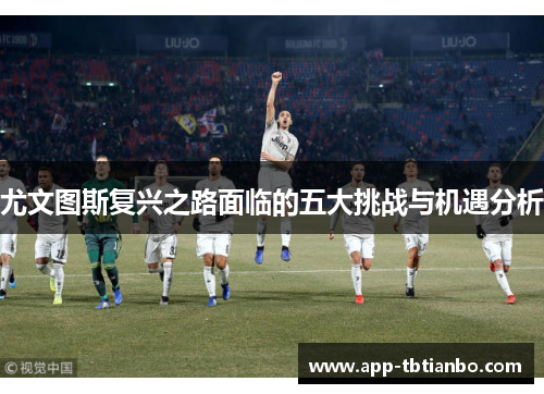 尤文图斯复兴之路面临的五大挑战与机遇分析 尤文图斯复兴之路面临的五大挑战与机遇分析