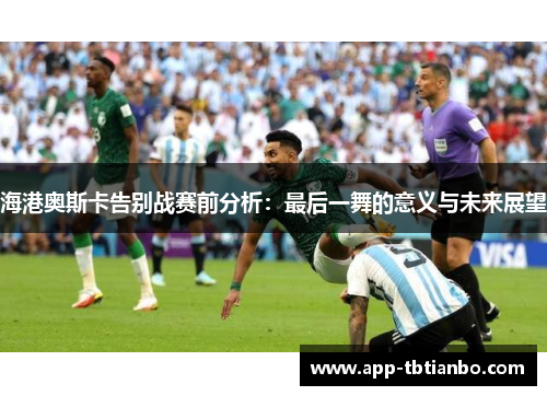 海港奥斯卡告别战赛前分析:最后一舞的意义与未来展望 海港奥斯卡告别战赛前分析:最后一舞的意义与未来展望