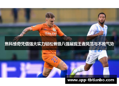 焦科维奇凭借强大实力轻松晋级八强展现王者风范与不败气势