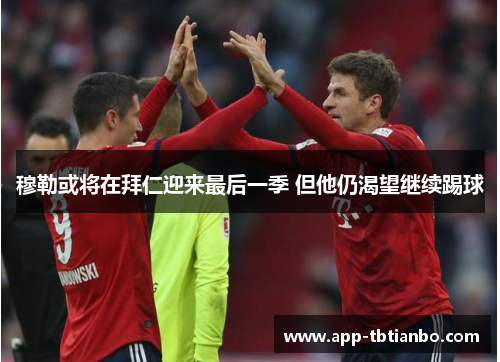 穆勒或将在拜仁迎来最后一季 但他仍渴望继续踢球 穆勒或将在拜仁迎来最后一季 但他仍渴望继续踢球