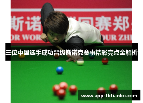 三位中国选手成功晋级斯诺克赛事精彩亮点全解析