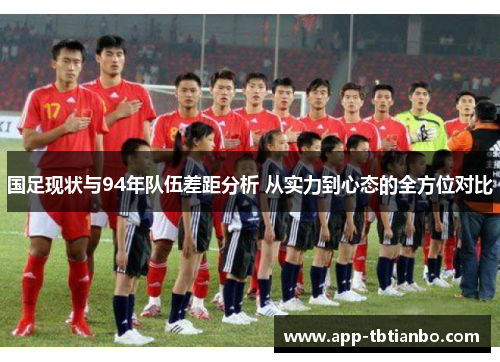 国足现状与94年队伍差距分析 从实力到心态的全方位对比 国足现状与94年队伍差距分析 从实力到心态的全方位对比