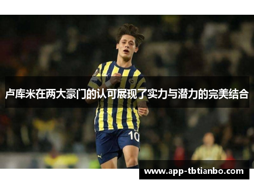 卢库米在两大豪门的认可展现了实力与潜力的完美结合