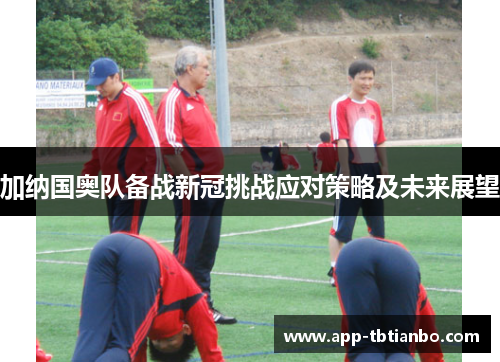 加纳国奥队备战新冠挑战应对策略及未来展望