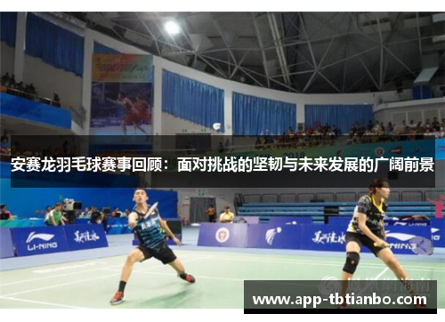安赛龙羽毛球赛事回顾:面对挑战的坚韧与未来发展的广阔前景 安赛龙羽毛球赛事回顾:面对挑战的坚韧与未来发展的广阔前景