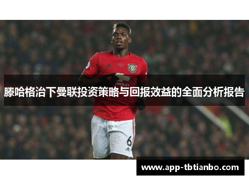 滕哈格治下曼联投资策略与回报效益的全面分析报告