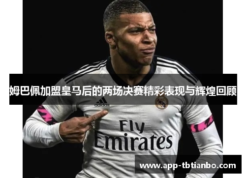 姆巴佩加盟皇马后的两场决赛精彩表现与辉煌回顾