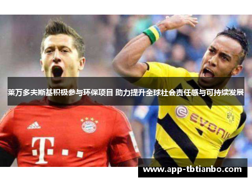 莱万多夫斯基积极参与环保项目 助力提升全球社会责任感与可持续发展 莱万多夫斯基积极参与环保项目 助力提升全球社会责任感与可持续发展