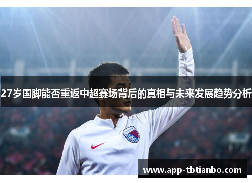 27岁国脚能否重返中超赛场背后的真相与未来发展趋势分析
