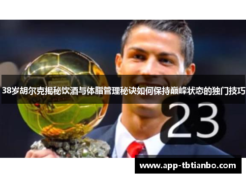 38岁胡尔克揭秘饮酒与体脂管理秘诀如何保持巅峰状态的独门技巧